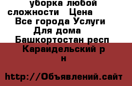 уборка любой сложности › Цена ­ 250 - Все города Услуги » Для дома   . Башкортостан респ.,Караидельский р-н